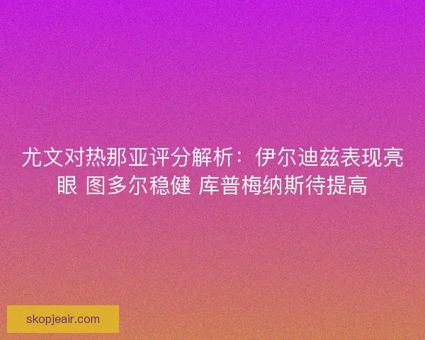 尤文对热那亚评分解析：伊尔迪兹表现亮眼 图多尔稳健 库普梅纳斯待提高