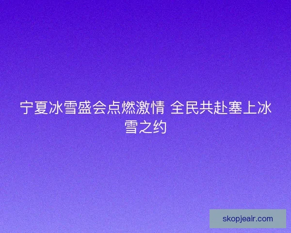 宁夏冰雪盛会点燃激情 全民共赴塞上冰雪之约